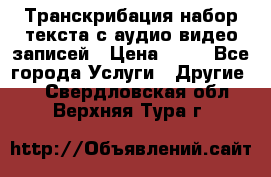 Транскрибация/набор текста с аудио,видео записей › Цена ­ 15 - Все города Услуги » Другие   . Свердловская обл.,Верхняя Тура г.